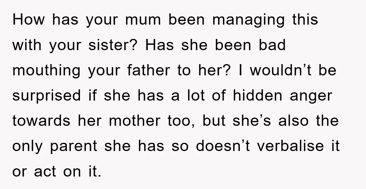 How has your mum been managing this with your sister? Has she been bad mouthing your father to her? I wouldn’t be surprised if she has a lot of hidden...