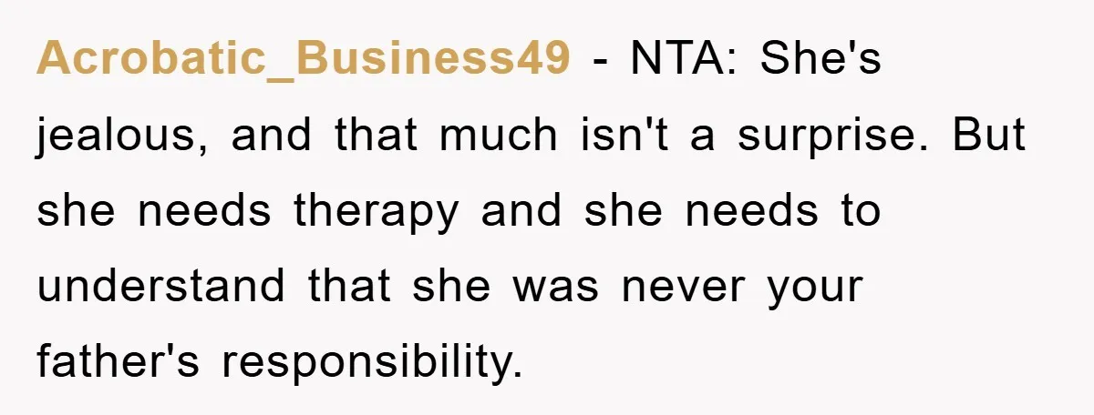 Acrobatic_Business49 − NTA: She's jealous, and that much isn't a surprise. But she needs therapy and she needs to understand that she was never your father's responsibility.