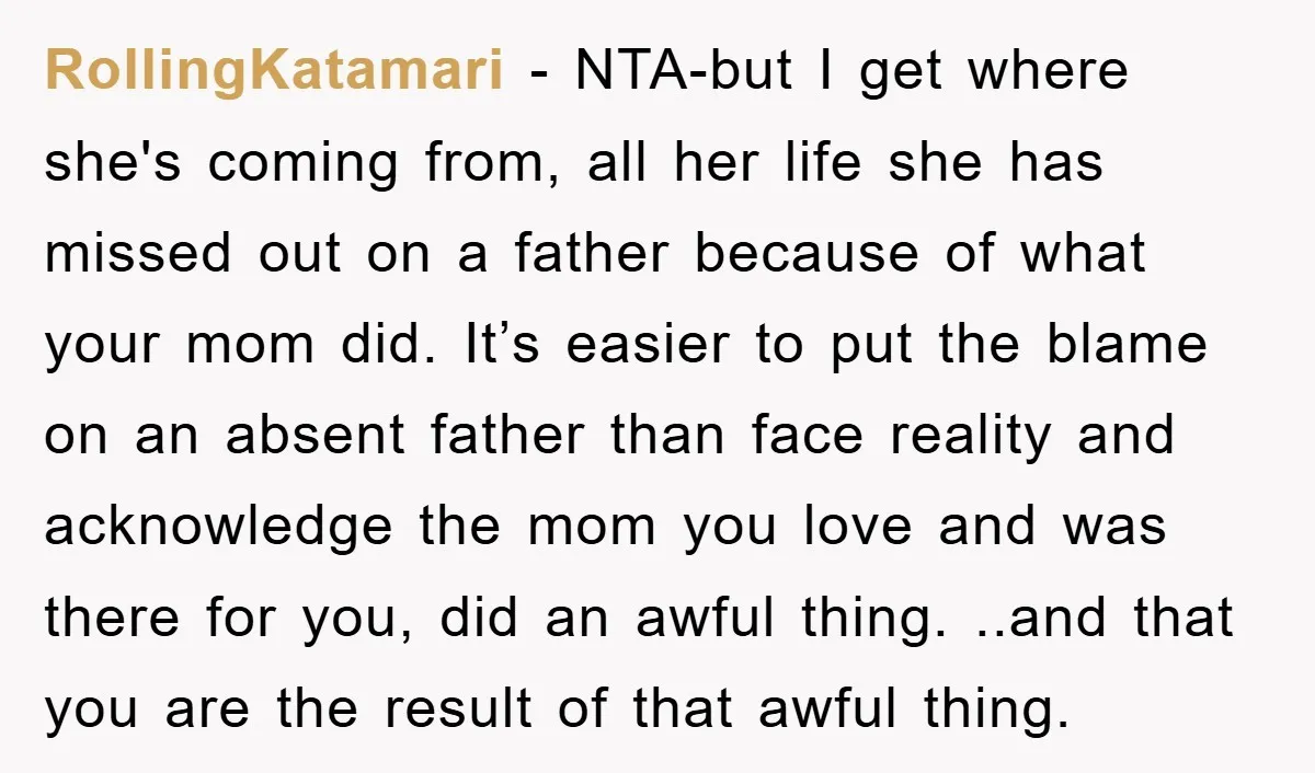 RollingKatamari − NTA-but I get where she's coming from, all her life she has missed out on a father because of what your mom did. It’s easier to put the...