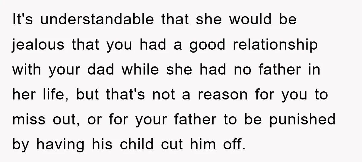 It's understandable that she would be jealous that you had a good relationship with your dad while she had no father in her life, but that's not a reason for...