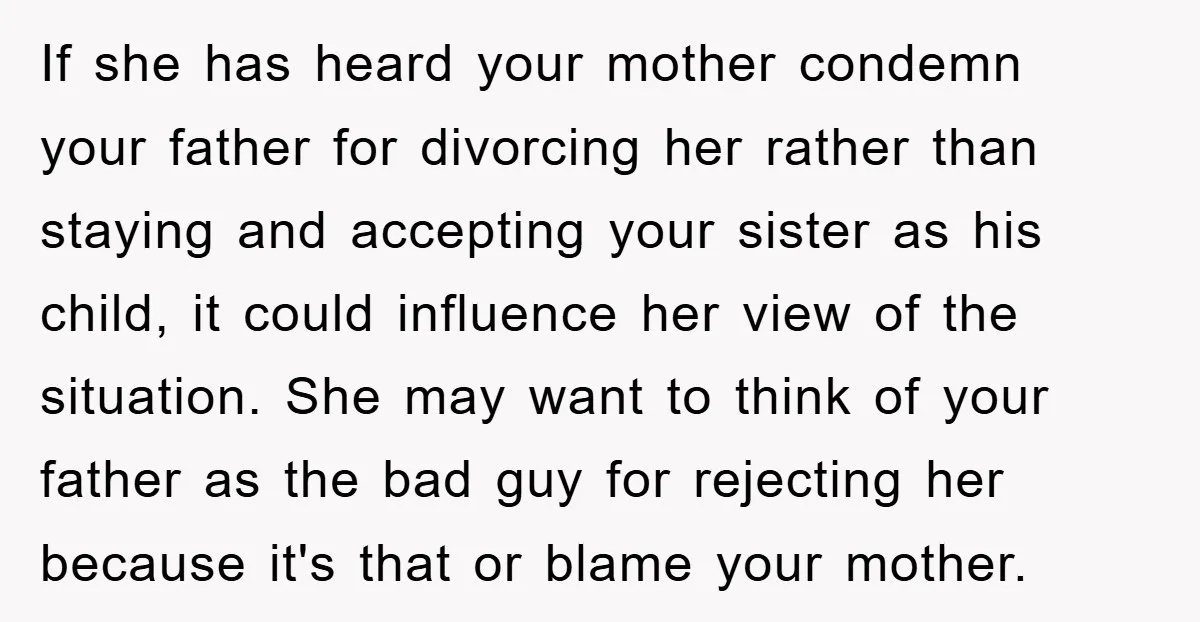 If she has heard your mother condemn your father for divorcing her rather than staying and accepting your sister as his child, it could influence her view of the situation....