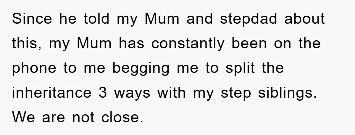 Since he told my Mum and stepdad about this, my Mum has constantly been on the phone to me begging me to split the inheritance 3 ways with my step...