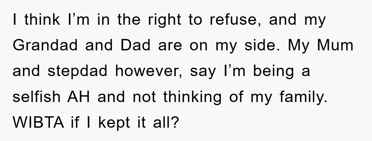 I think I’m in the right to refuse, and my Grandad and Dad are on my side. My Mum and stepdad however, say I’m being a selfish AH and not...