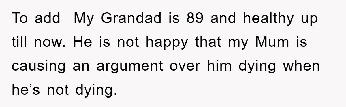 To add  My Grandad is 89 and healthy up till now. He is not happy that my Mum is causing an argument over him dying when he’s not dying.
