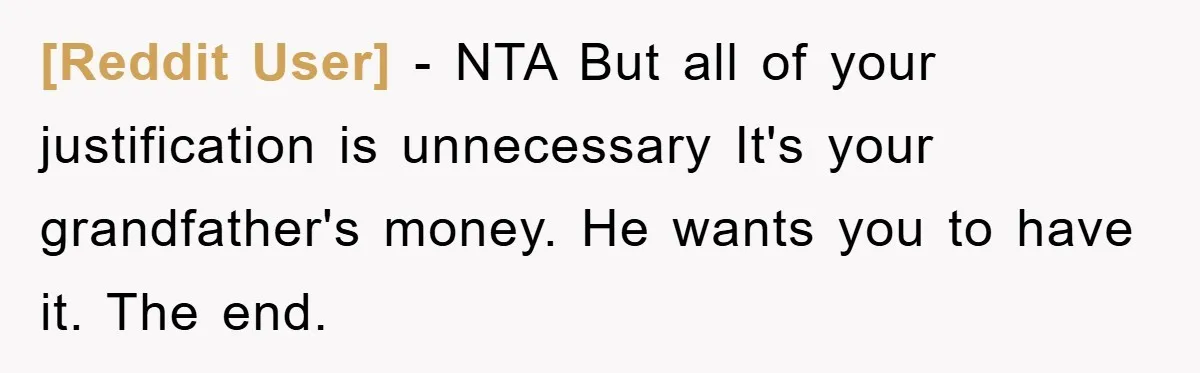 [Reddit User] − NTA But all of your justification is unnecessary It's your grandfather's money. He wants you to have it. The end.