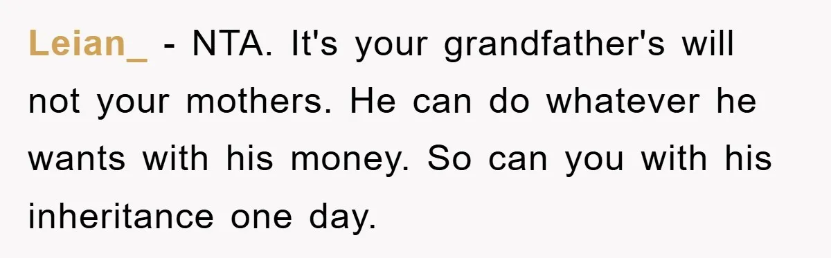 Leian_ − NTA. It's your grandfather's will not your mothers. He can do whatever he wants with his money. So can you with his inheritance one day.