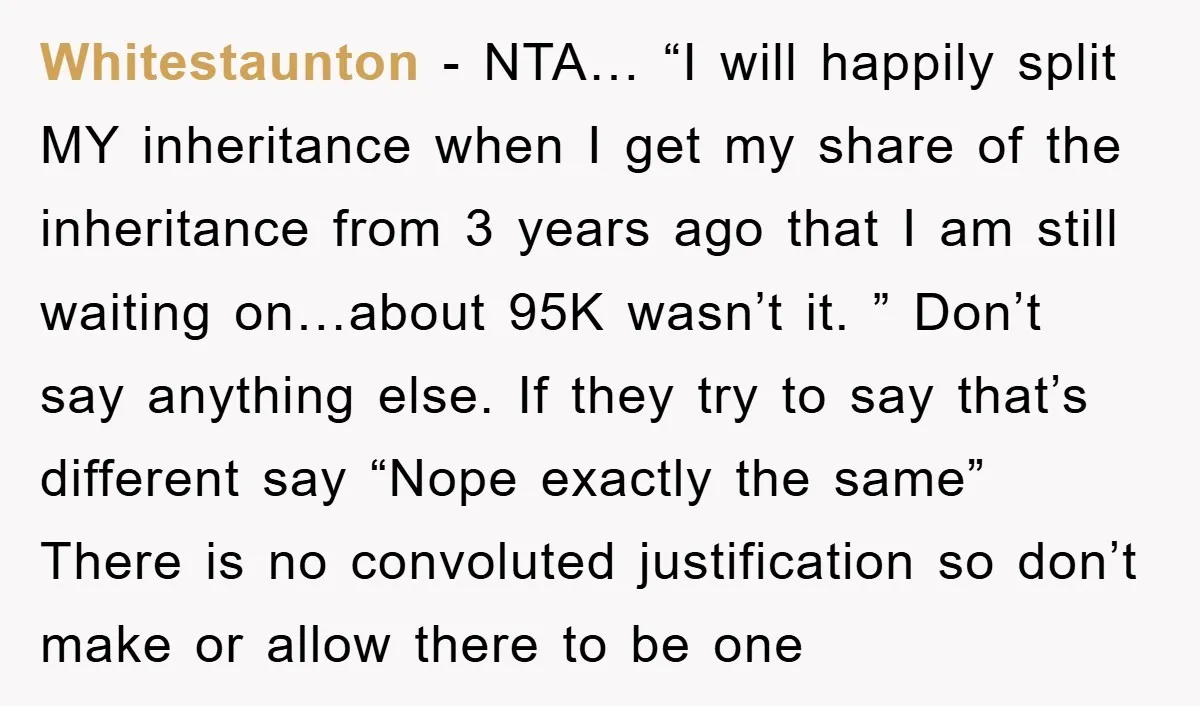 Whitestaunton − NTA… “I will happily split MY inheritance when I get my share of the inheritance from 3 years ago that I am still waiting on…about 95K wasn’t it....