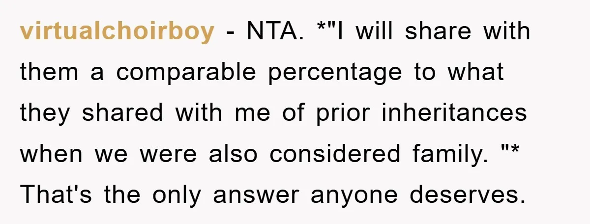 virtualchoirboy − NTA. *"I will share with them a comparable percentage to what they shared with me of prior inheritances when we were also considered family. "* That's the only...