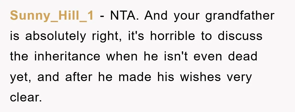Sunny_Hill_1 − NTA. And your grandfather is absolutely right, it's horrible to discuss the inheritance when he isn't even dead yet, and after he made his wishes very clear.