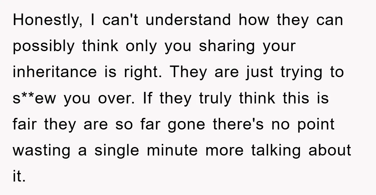Honestly, I can't understand how they can possibly think only you sharing your inheritance is right. They are just trying to s**ew you over. If they truly think this is...
