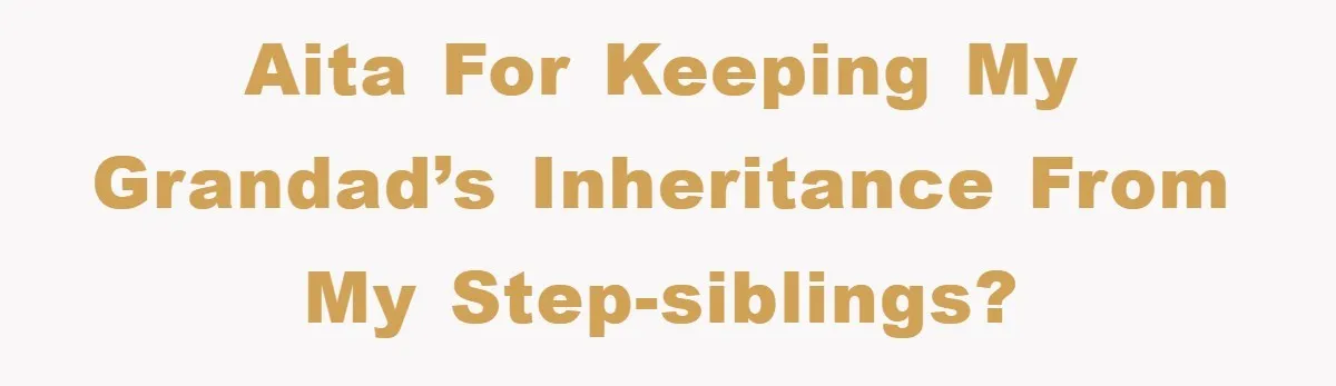 AITA for Keeping My Grandad’s Inheritance from My Step-Siblings?