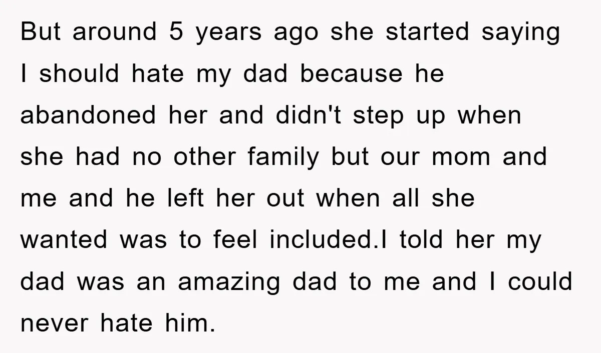 But around 5 years ago she started saying I should hate my dad because he abandoned her and didn't step up when she had no other family but our mom...