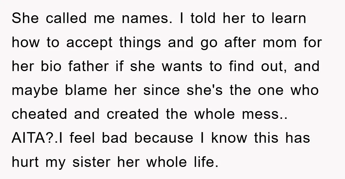 She called me names. I told her to learn how to accept things and go after mom for her bio father if she wants to find out, and maybe blame...