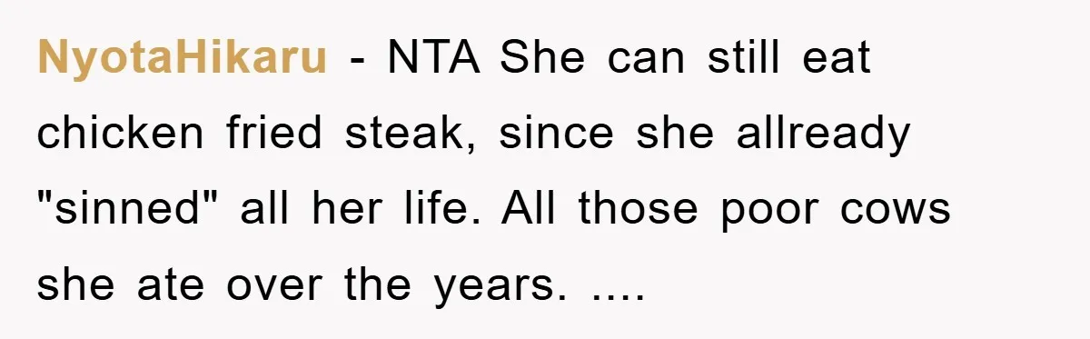 NyotaHikaru − NTA She can still eat chicken fried steak, since she allready "sinned" all her life. All those poor cows she ate over the years. ....