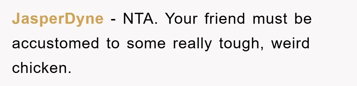 JasperDyne − NTA. Your friend must be accustomed to some really tough, weird chicken.