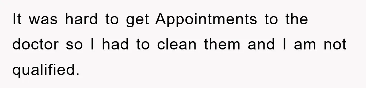 It was hard to get Appointments to the doctor so I had to clean them and I am not qualified.