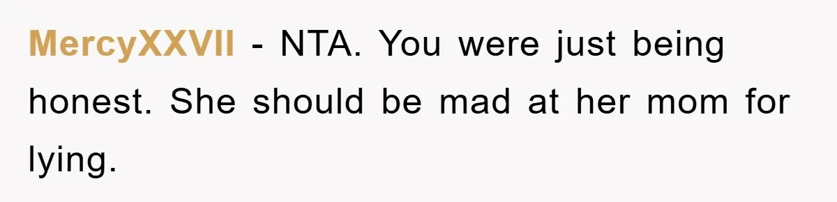 MercyXXVII − NTA. You were just being honest. She should be mad at her mom for lying.