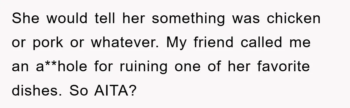 She would tell her something was chicken or pork or whatever. My friend called me an a**hole for ruining one of her favorite dishes. So AITA?