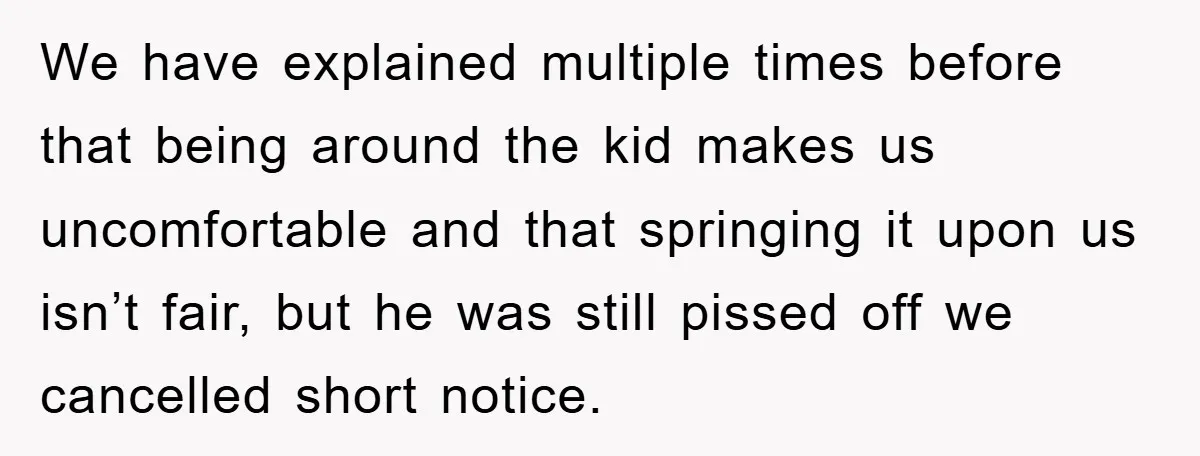 We have explained multiple times before that being around the kid makes us uncomfortable and that springing it upon us isn’t fair, but he was still pissed off we cancelled...