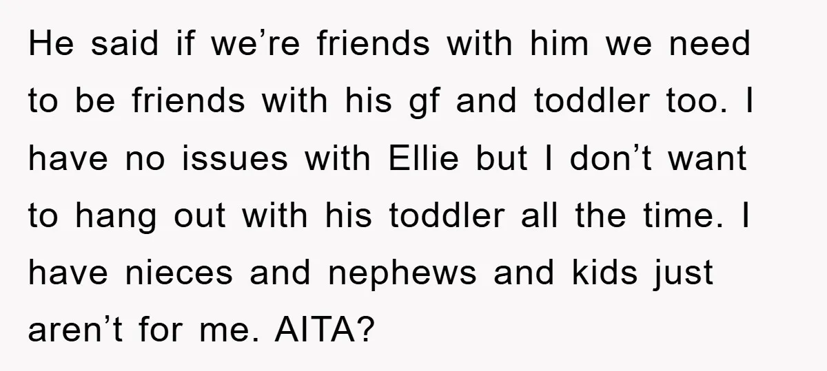 He said if we’re friends with him we need to be friends with his gf and toddler too. I have no issues with Ellie but I don’t want to hang...