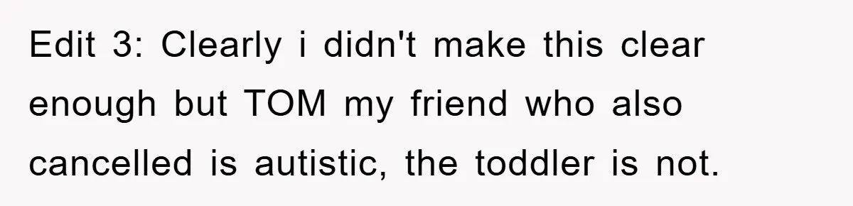 Edit 3: Clearly i didn't make this clear enough but TOM my friend who also cancelled is autistic, the toddler is not.
