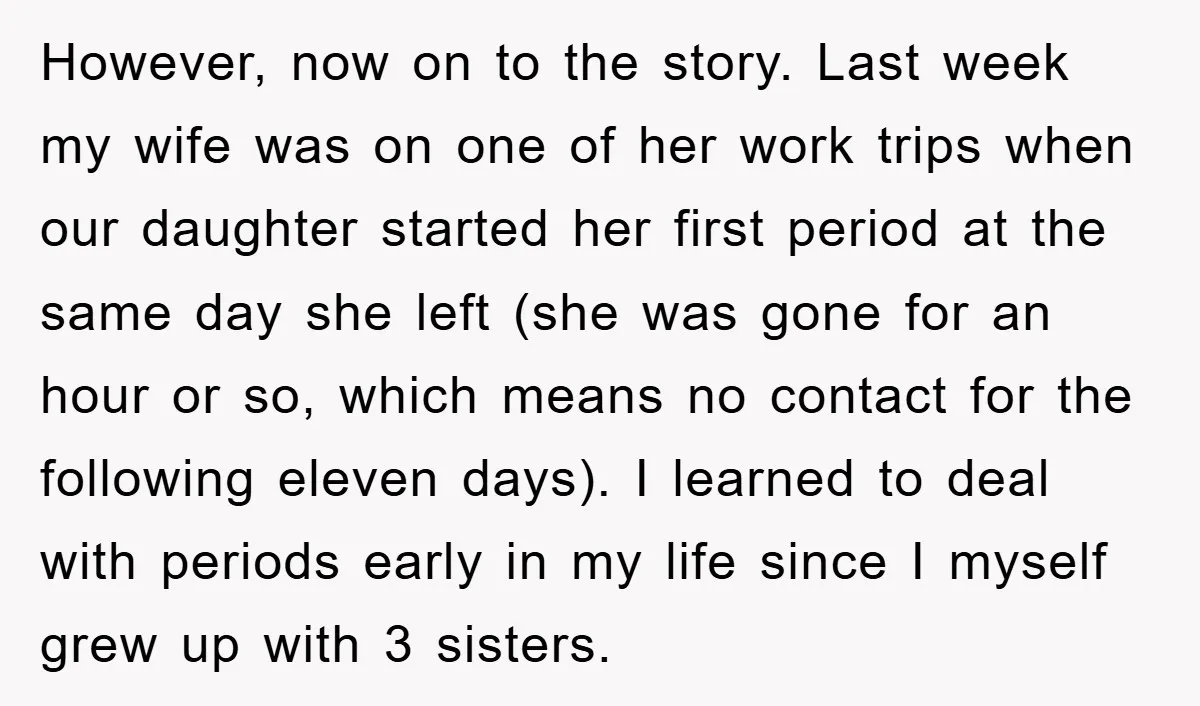 However, now on to the story. Last week my wife was on one of her work trips when our daughter started her first period at the same day she left...