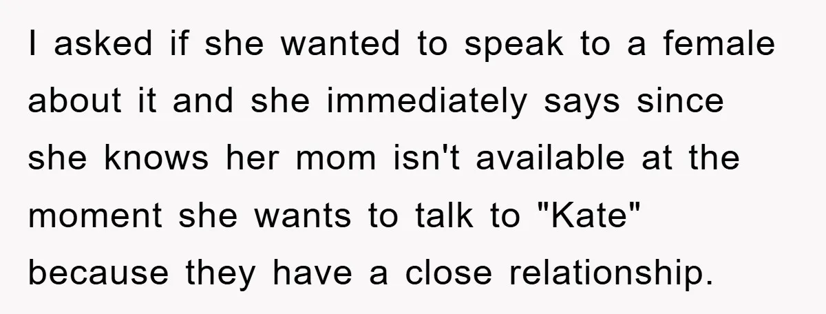 I asked if she wanted to speak to a female about it and she immediately says since she knows her mom isn't available at the moment she wants to talk...