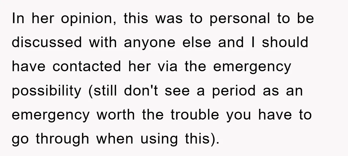 In her opinion, this was to personal to be discussed with anyone else and I should have contacted her via the emergency possibility (still don't see a period as an...