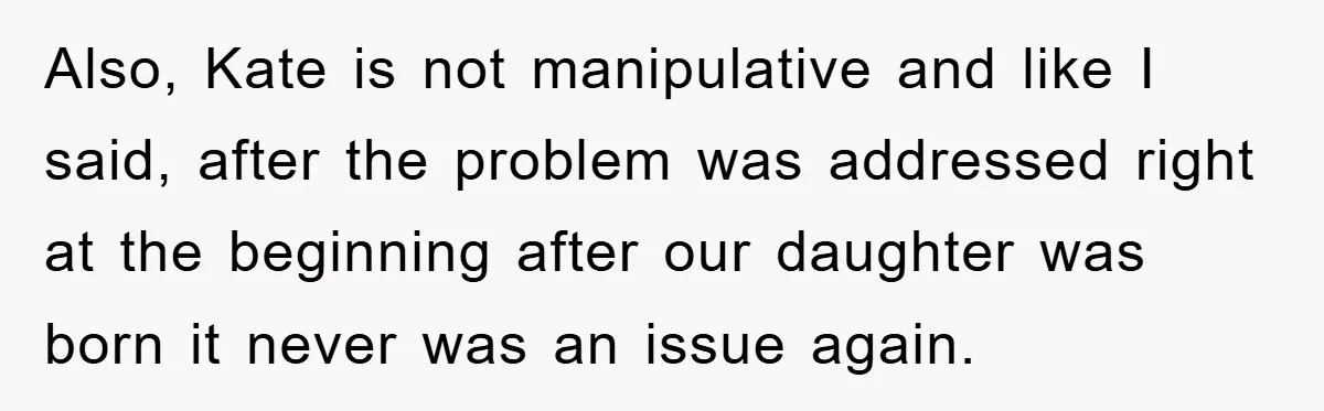 Also, Kate is not manipulative and like I said, after the problem was addressed right at the beginning after our daughter was born it never was an issue again.
