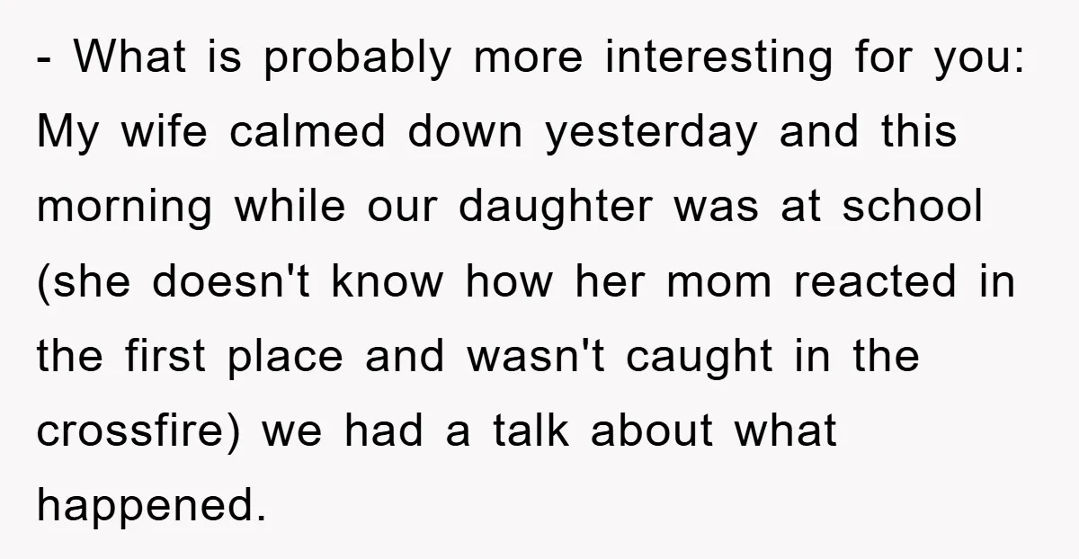 - What is probably more interesting for you: My wife calmed down yesterday and this morning while our daughter was at school (she doesn't know how her mom reacted in...