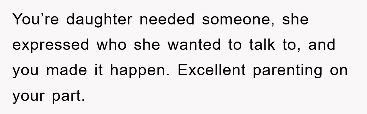 You’re daughter needed someone, she expressed who she wanted to talk to, and you made it happen. Excellent parenting on your part.