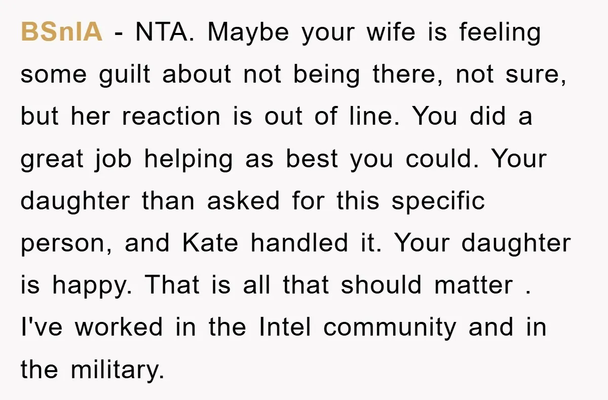 BSnIA − NTA. Maybe your wife is feeling some guilt about not being there, not sure, but her reaction is out of line. You did a great job helping as...