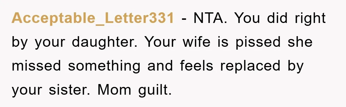 Acceptable_Letter331 − NTA. You did right by your daughter. Your wife is pissed she missed something and feels replaced by your sister. Mom guilt.