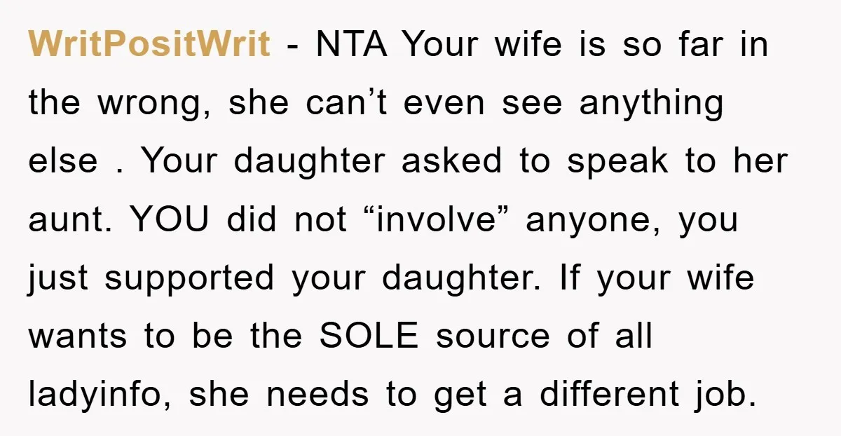 WritPositWrit − NTA Your wife is so far in the wrong, she can’t even see anything else . Your daughter asked to speak to her aunt. YOU did not “involve”...