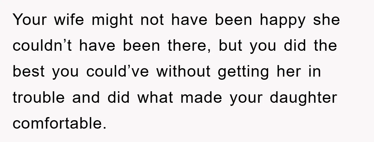 Your wife might not have been happy she couldn’t have been there, but you did the best you could’ve without getting her in trouble and did what made your daughter...