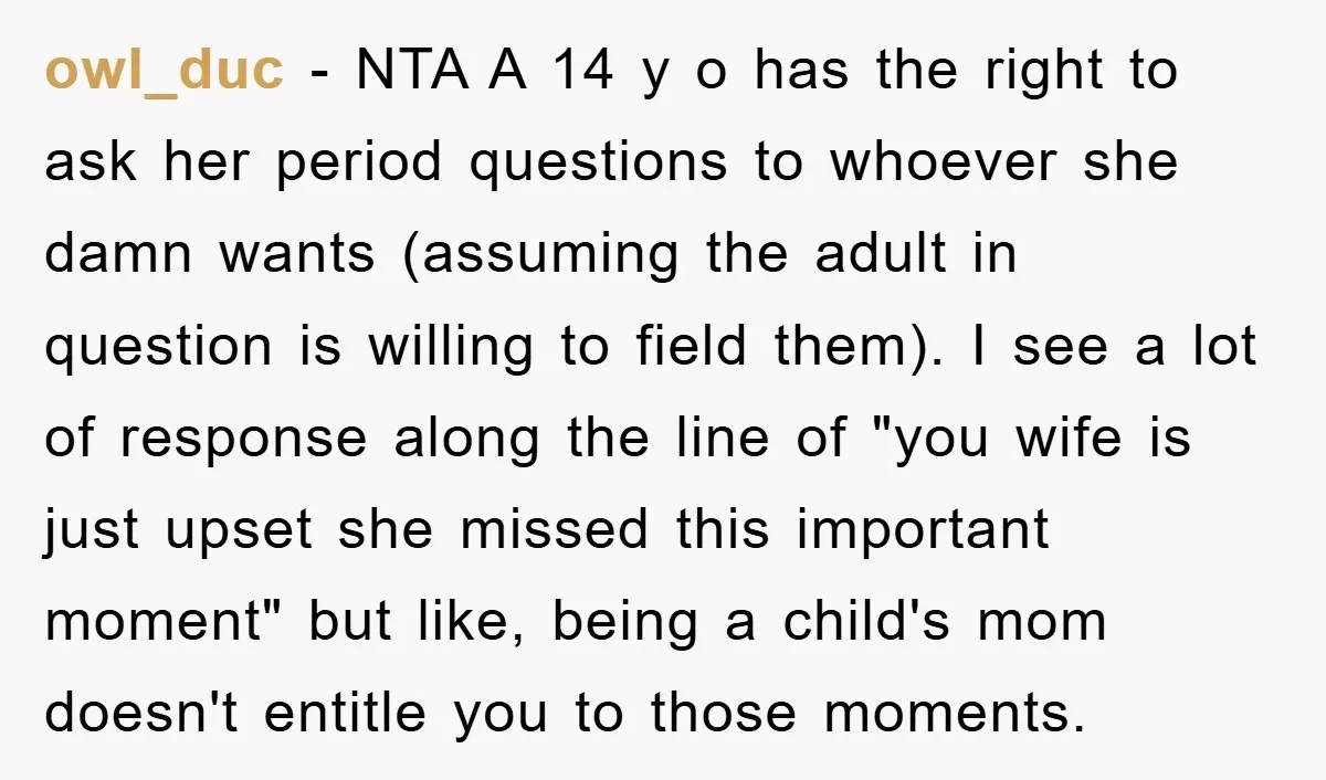 owl_duc − NTA A 14 y o has the right to ask her period questions to whoever she damn wants (assuming the adult in question is willing to field them)....