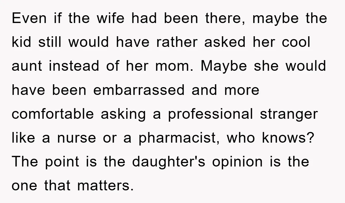 Even if the wife had been there, maybe the kid still would have rather asked her cool aunt instead of her mom. Maybe she would have been embarrassed and more...