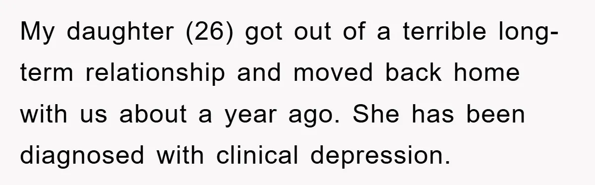 My daughter (26) got out of a terrible long-term relationship and moved back home with us about a year ago. She has been diagnosed with clinical depression.