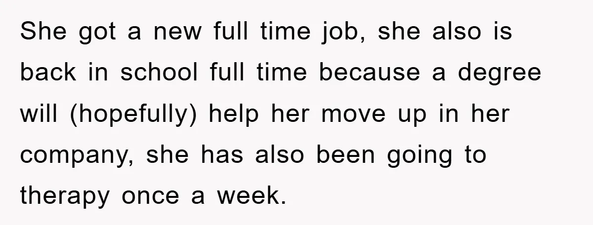 She got a new full time job, she also is back in school full time because a degree will (hopefully) help her move up in her company, she has also...