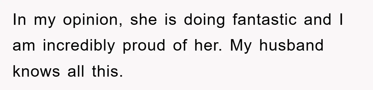 In my opinion, she is doing fantastic and I am incredibly proud of her. My husband knows all this.