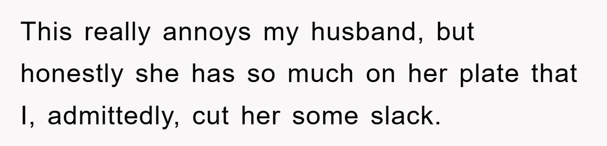 This really annoys my husband, but honestly she has so much on her plate that I, admittedly, cut her some slack.