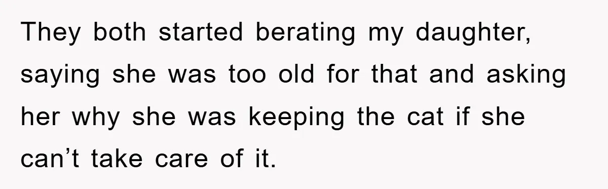 They both started berating my daughter, saying she was too old for that and asking her why she was keeping the cat if she can’t take care of it.