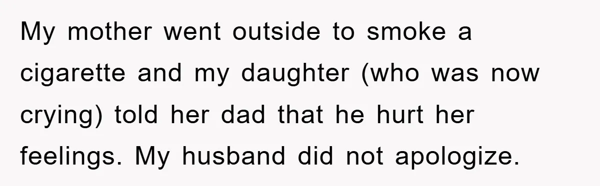 My mother went outside to smoke a cigarette and my daughter (who was now crying) told her dad that he hurt her feelings. My husband did not apologize.