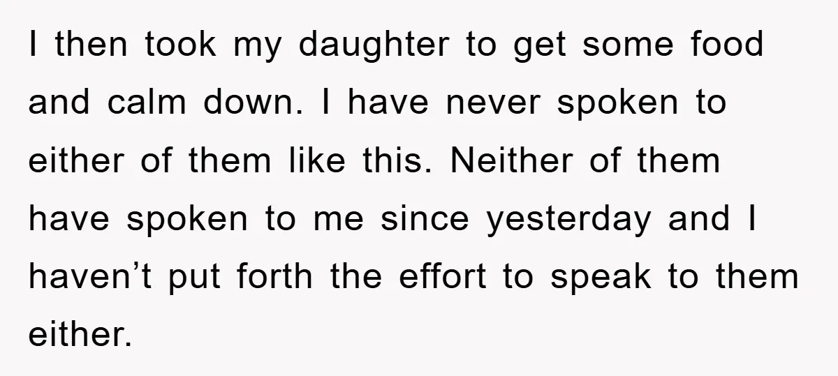 I then took my daughter to get some food and calm down. I have never spoken to either of them like this. Neither of them have spoken to me since...
