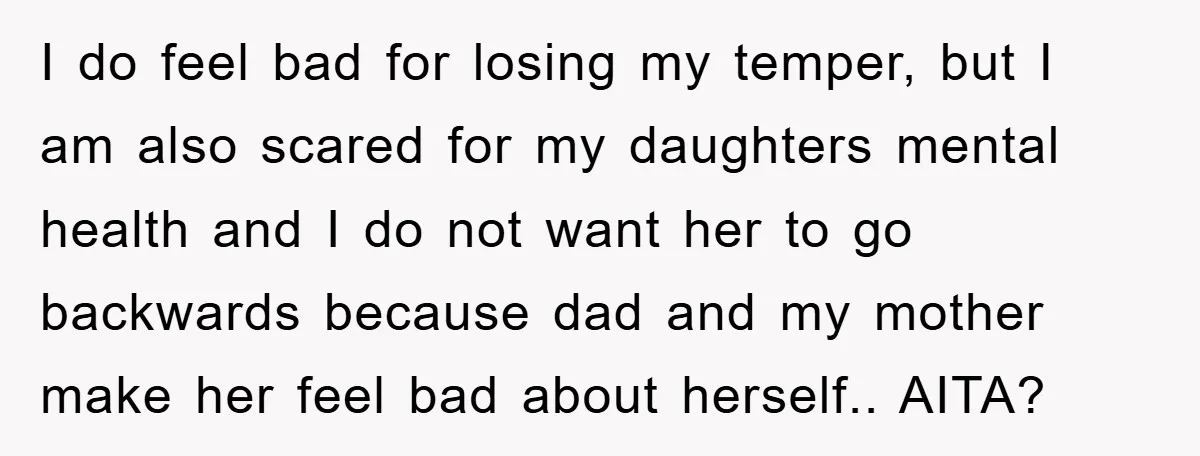 I do feel bad for losing my temper, but I am also scared for my daughters mental health and I do not want her to go backwards because dad and...