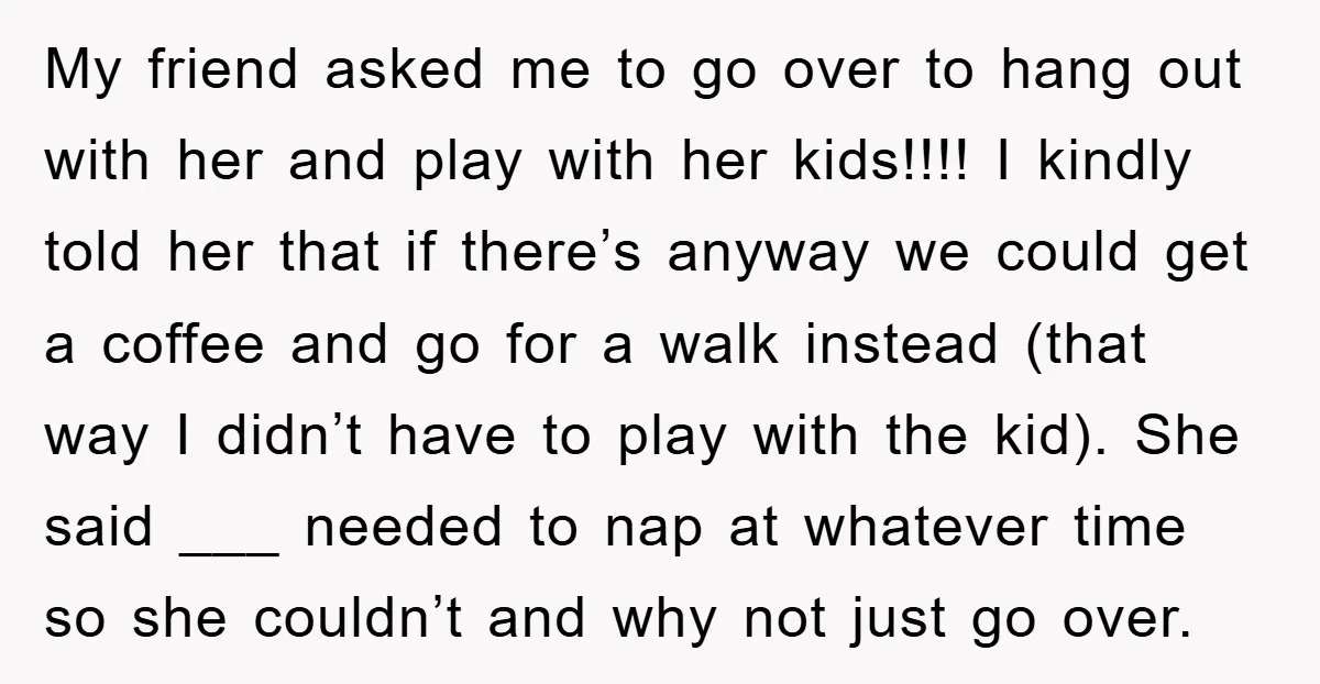 My friend asked me to go over to hang out with her and play with her kids!!!! I kindly told her that if there’s anyway we could get a coffee...