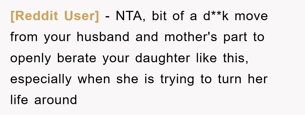 [Reddit User] − NTA, bit of a d**k move from your husband and mother's part to openly berate your daughter like this, especially when she is trying to turn her...