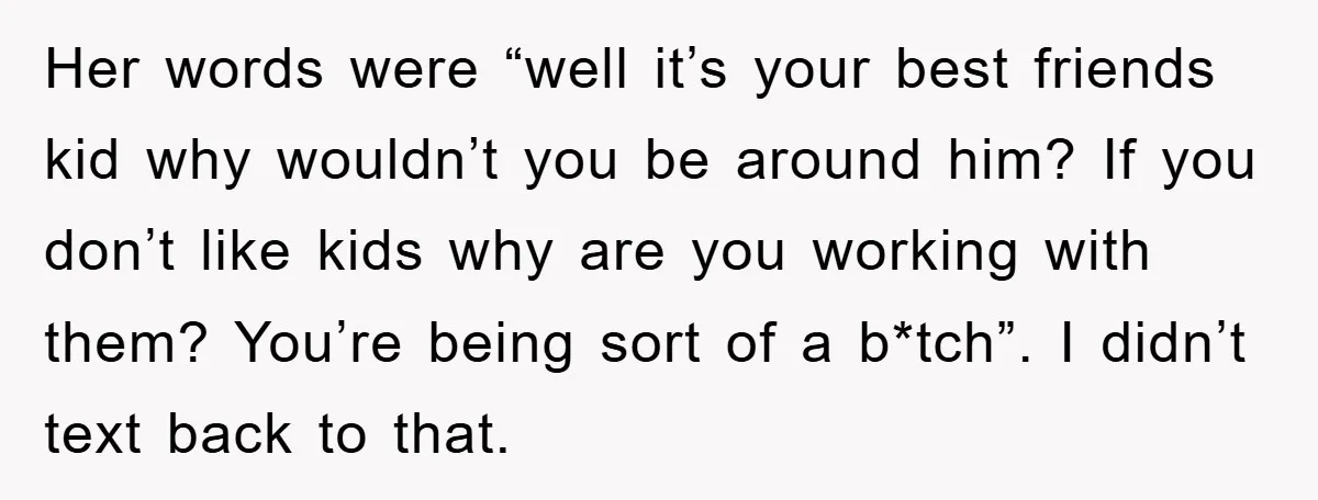 Her words were “well it’s your best friends kid why wouldn’t you be around him? If you don’t like kids why are you working with them? You’re being sort of...