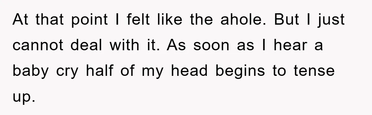 At that point I felt like the ahole. But I just cannot deal with it. As soon as I hear a baby cry half of my head begins to tense...