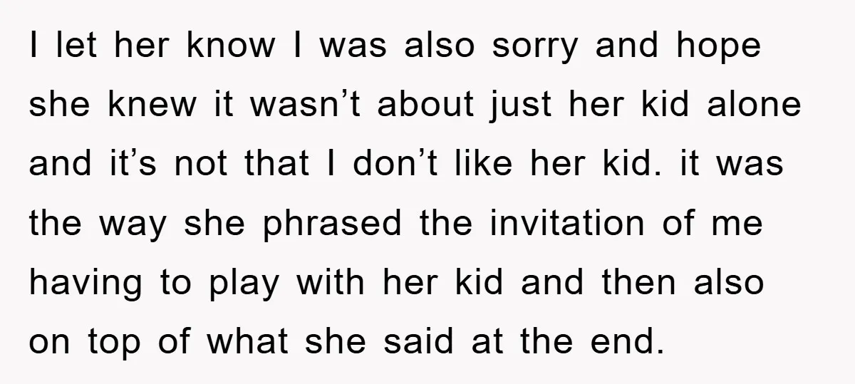 I let her know I was also sorry and hope she knew it wasn’t about just her kid alone and it’s not that I don’t like her kid. it was...